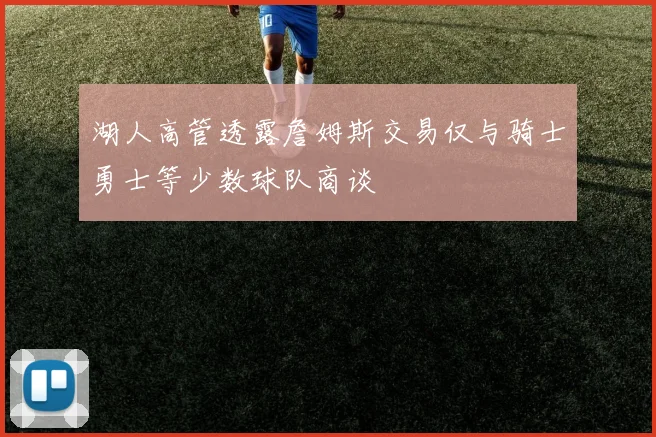 湖人高管透露詹姆斯交易仅与骑士勇士等少数球队商谈
