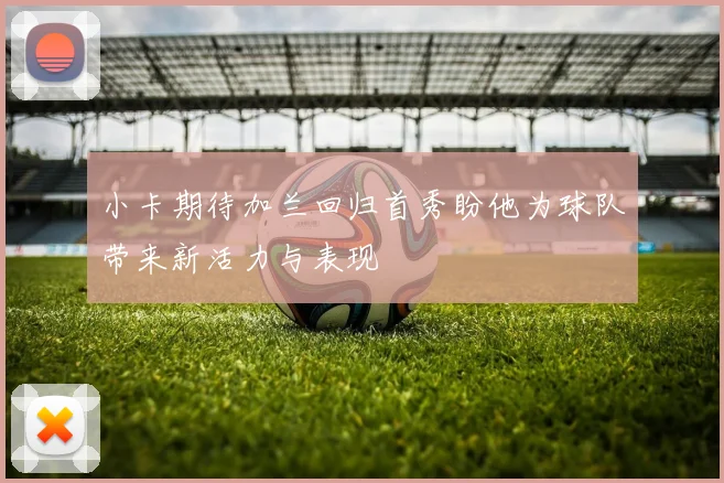 小卡期待加兰回归首秀盼他为球队带来新活力与表现