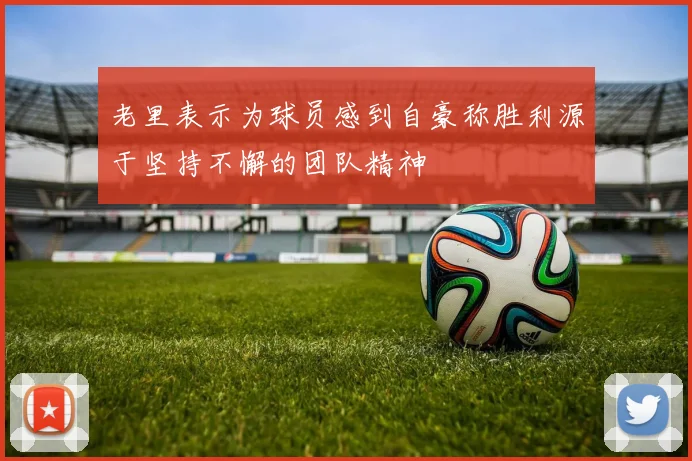 老里表示为球员感到自豪称胜利源于坚持不懈的团队精神