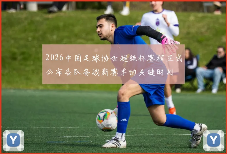 2026中国足球协会超级杯赛程正式公布各队备战新赛季的关键时刻