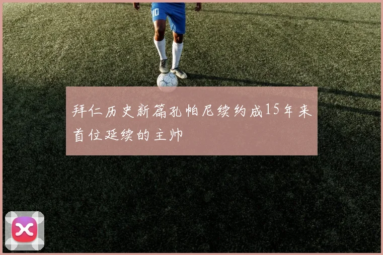 拜仁历史新篇孔帕尼续约成15年来首位延续的主帅