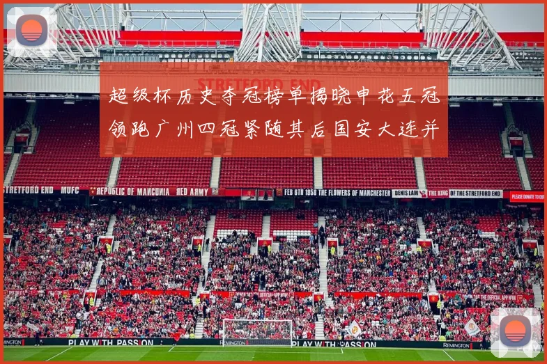 超级杯历史夺冠榜单揭晓申花五冠领跑广州四冠紧随其后国安大连并列第三