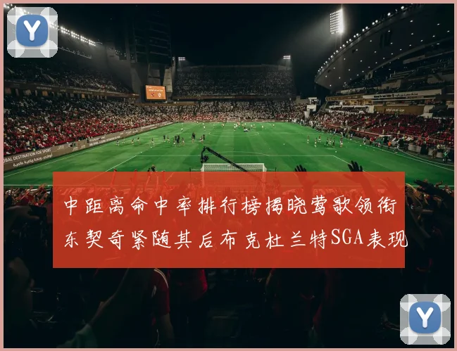 中距离命中率排行榜揭晓莺歌领衔东契奇紧随其后布克杜兰特SGA表现不俗