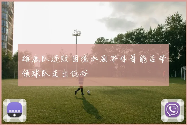 雄鹿队连败困境加剧字母哥能否带领球队走出低谷