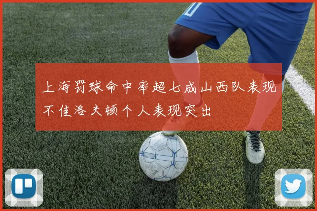 上海罚球命中率超七成山西队表现不佳洛夫顿个人表现突出
