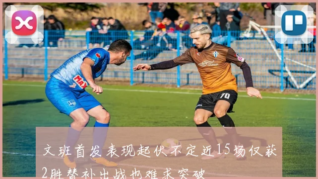 文班首发表现起伏不定近15场仅获2胜替补出战也难求突破