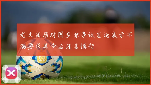 尤文高层对图多尔争议言论表示不满要求其今后谨言慎行