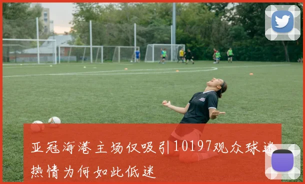 亚冠海港主场仅吸引10197观众球迷热情为何如此低迷