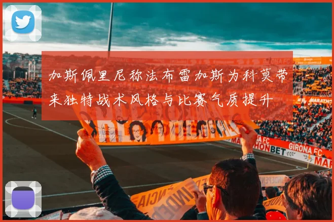 加斯佩里尼称法布雷加斯为科莫带来独特战术风格与比赛气质提升
