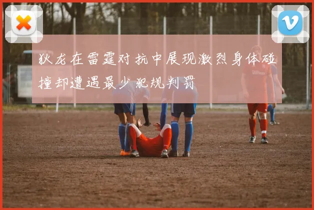 狄龙在雷霆对抗中展现激烈身体碰撞却遭遇最少犯规判罚