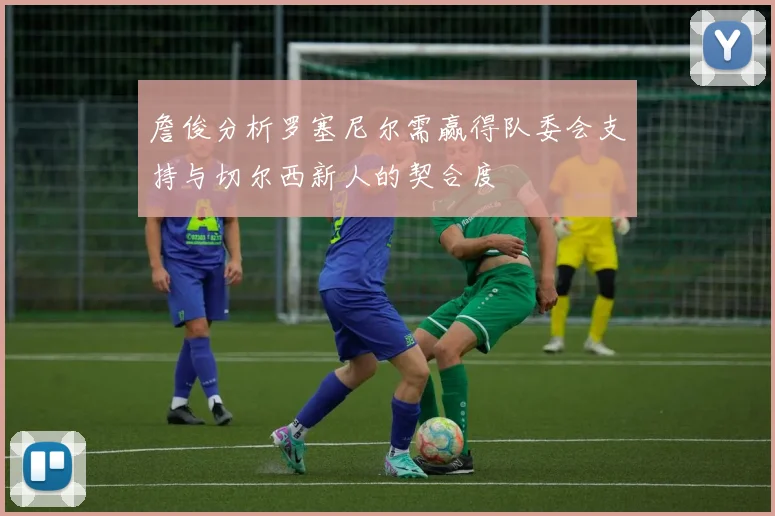 詹俊分析罗塞尼尔需赢得队委会支持与切尔西新人的契合度