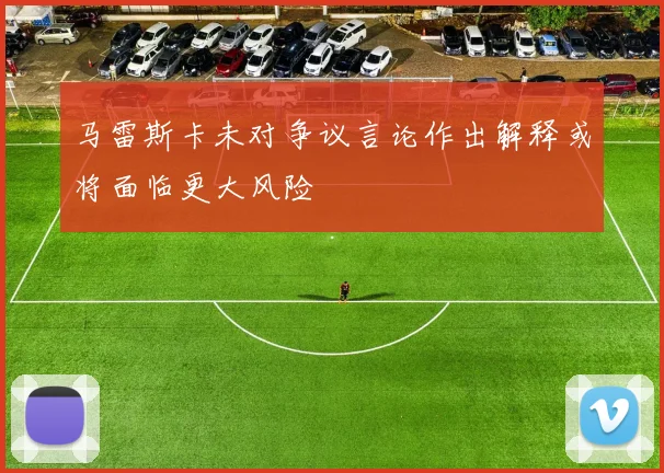 马雷斯卡未对争议言论作出解释或将面临更大风险