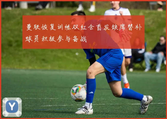 曼联恢复训练双红会首发缺席替补球员积极参与备战