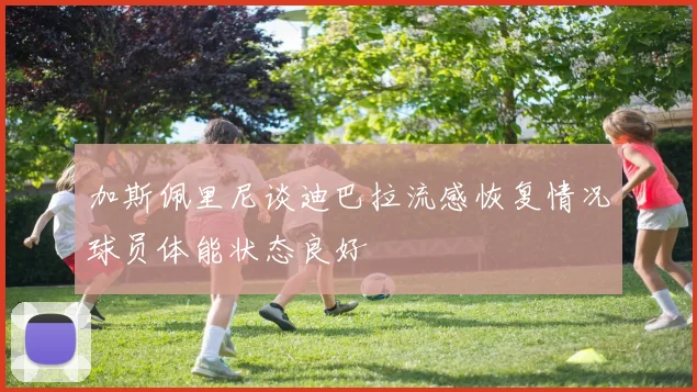 加斯佩里尼谈迪巴拉流感恢复情况球员体能状态良好