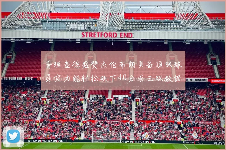 普理查德盛赞杰伦布朗具备顶级球员实力能轻松砍下40分或三双数据