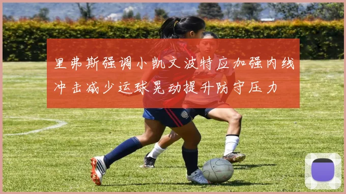 里弗斯强调小凯文波特应加强内线冲击减少运球晃动提升防守压力