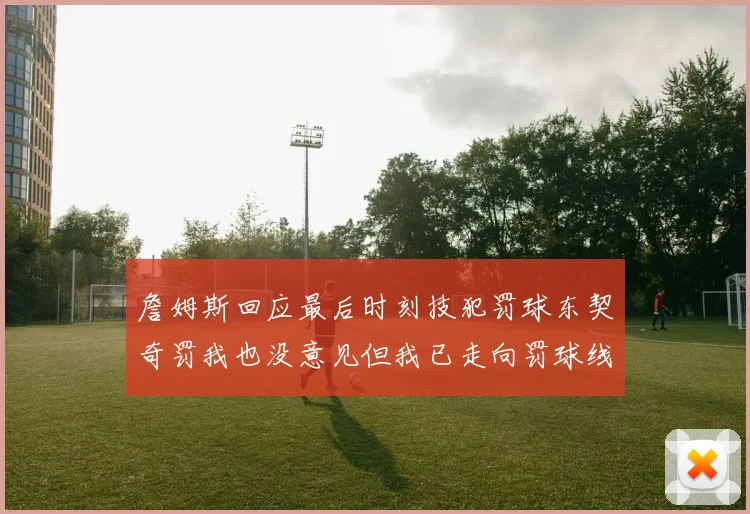 詹姆斯回应最后时刻技犯罚球东契奇罚我也没意见但我已走向罚球线