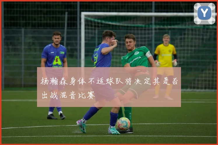 杨瀚森身体不适球队将决定其是否出战混音比赛