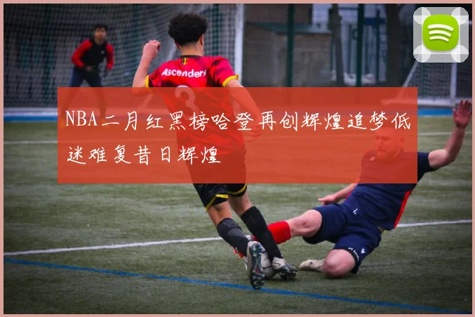 NBA二月红黑榜哈登再创辉煌追梦低迷难复昔日辉煌