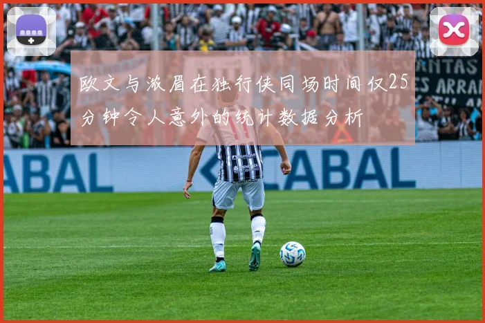 欧文与浓眉在独行侠同场时间仅25分钟令人意外的统计数据分析