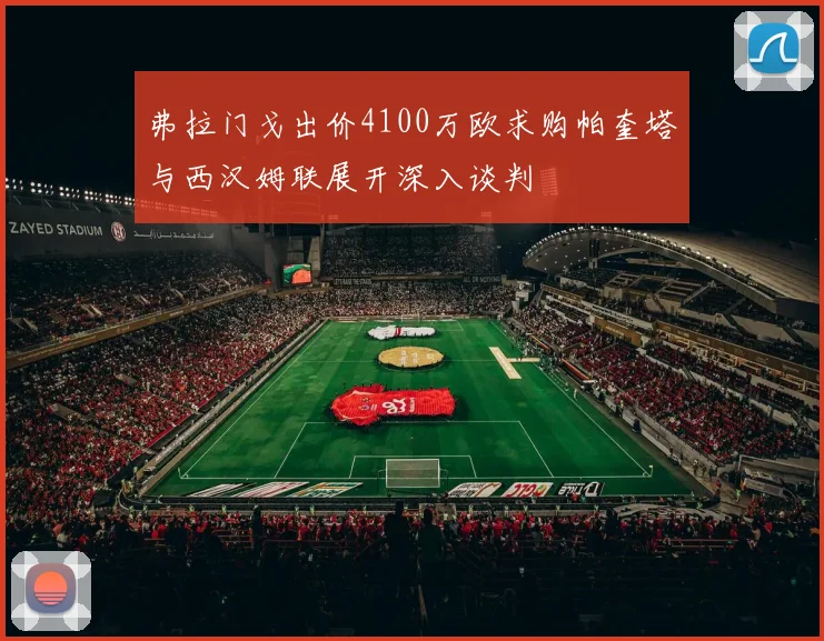 弗拉门戈出价4100万欧求购帕奎塔与西汉姆联展开深入谈判