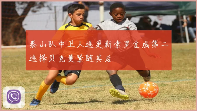 泰山队中卫人选更新索罗金成第二选择贝克曼紧随其后