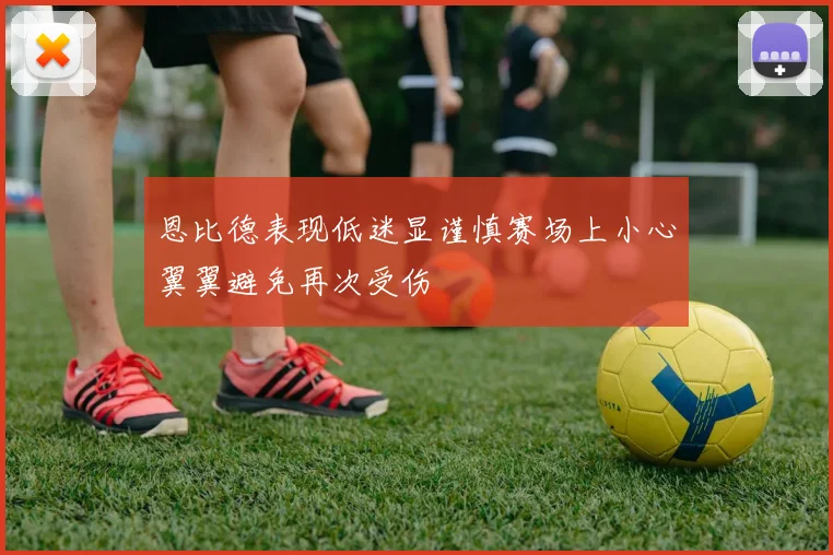 恩比德表现低迷显谨慎赛场上小心翼翼避免再次受伤