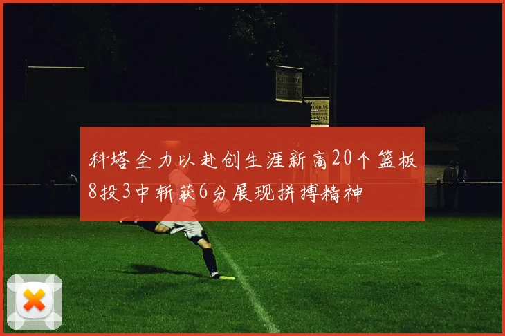 科塔全力以赴创生涯新高20个篮板8投3中斩获6分展现拼搏精神
