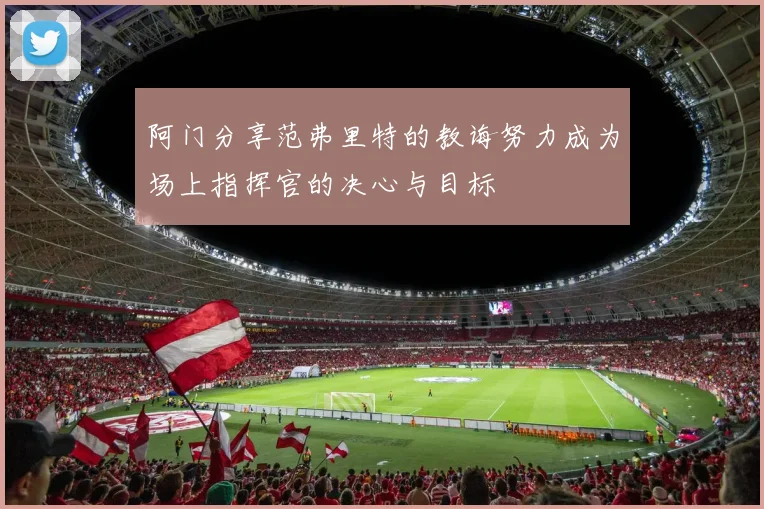 阿门分享范弗里特的教诲努力成为场上指挥官的决心与目标