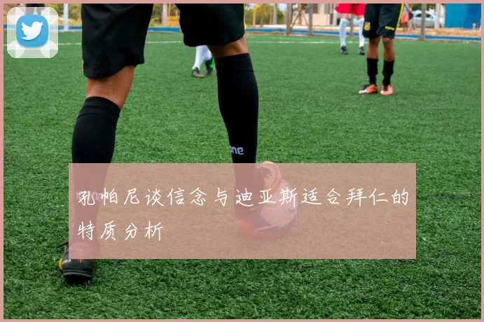 孔帕尼谈信念与迪亚斯适合拜仁的特质分析