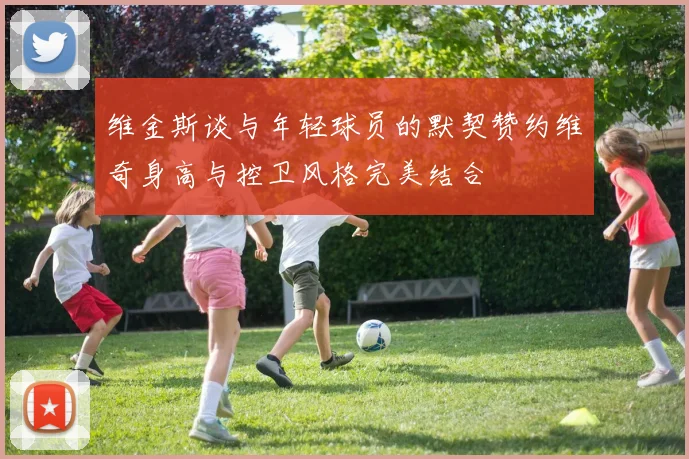 维金斯谈与年轻球员的默契赞约维奇身高与控卫风格完美结合