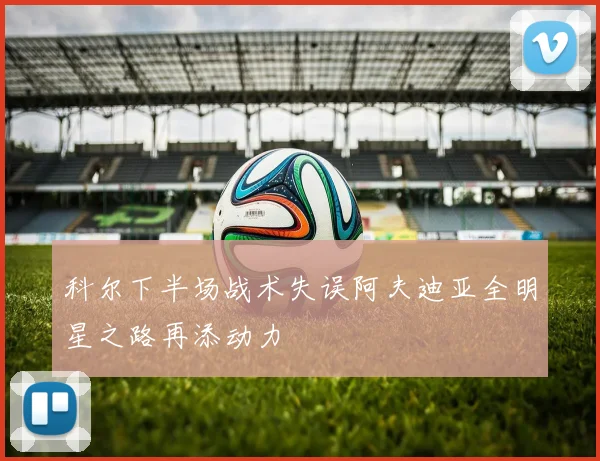 科尔下半场战术失误阿夫迪亚全明星之路再添动力