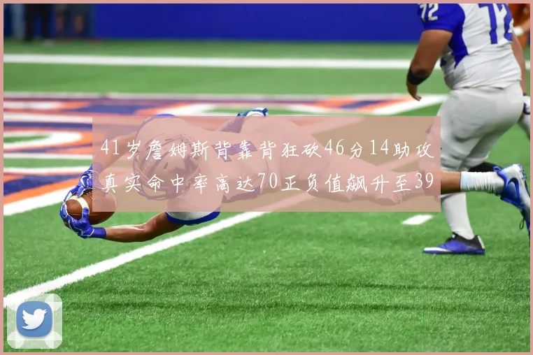 41岁詹姆斯背靠背狂砍46分14助攻真实命中率高达70正负值飙升至39