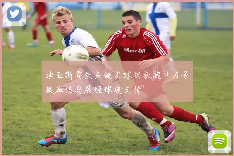 迪亚斯罚失关键点球仍获超30万条鼓励信息展现球迷支持