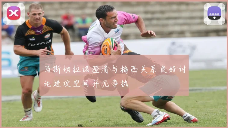 马斯切拉诺澄清与梅西关系良好讨论进攻空间并无争执