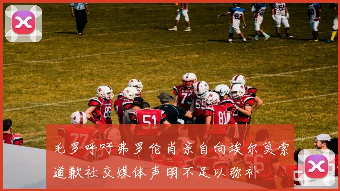 毛罗呼吁弗罗伦肖亲自向埃尔莫索道歉社交媒体声明不足以弥补
