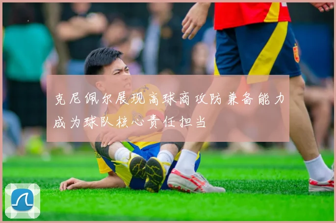 克尼佩尔展现高球商攻防兼备能力成为球队核心责任担当