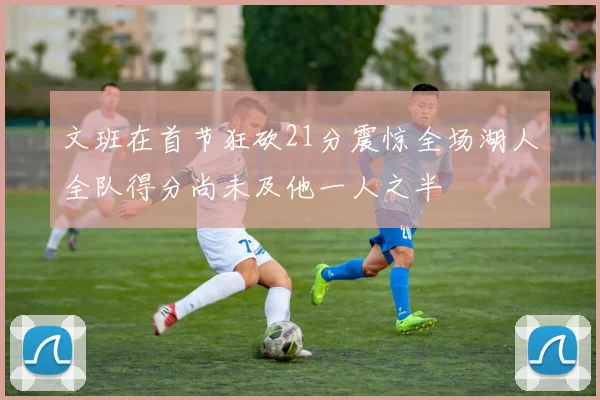 文班在首节狂砍21分震惊全场湖人全队得分尚未及他一人之半