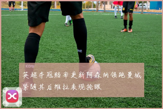 英超夺冠赔率更新阿森纳领跑曼城紧随其后维拉表现抢眼