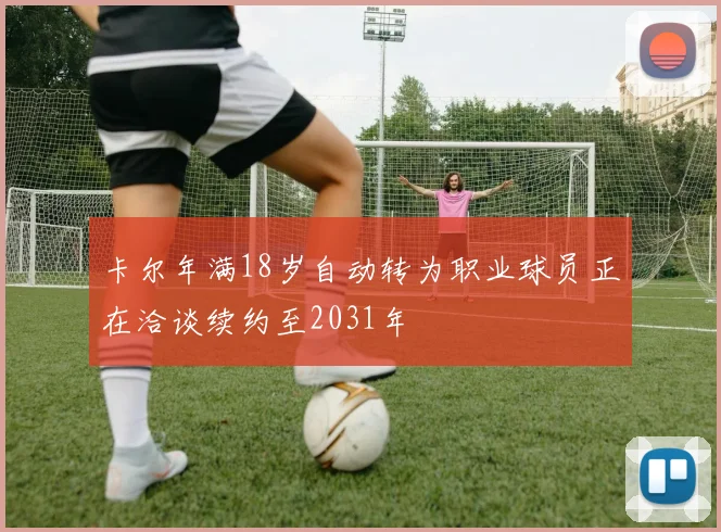 卡尔年满18岁自动转为职业球员正在洽谈续约至2031年