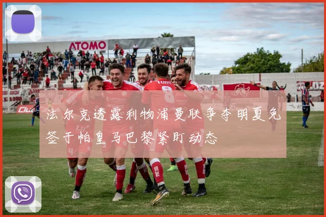 法尔克透露利物浦曼联争夺明夏免签于帕皇马巴黎紧盯动态