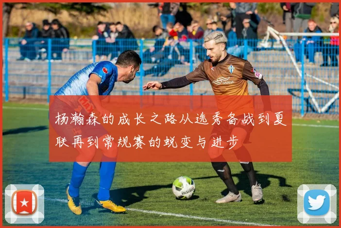 杨瀚森的成长之路从选秀备战到夏联再到常规赛的蜕变与进步