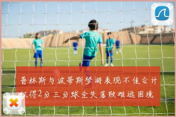 普林斯与波蒂斯梦游表现不佳合计仅得2分三分球全失落败难逃困境