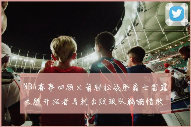 NBA赛事回顾火箭轻松战胜爵士雷霆大胜开拓者马刺击败狼队鹈鹕惜败湖人