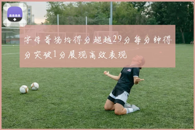 字母哥场均得分超越29分每分钟得分突破1分展现高效表现