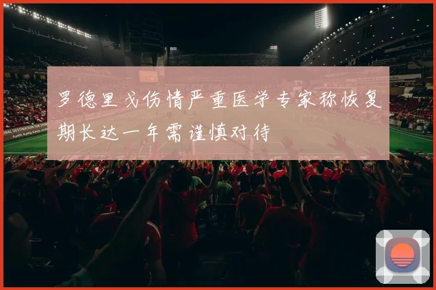 罗德里戈伤情严重医学专家称恢复期长达一年需谨慎对待