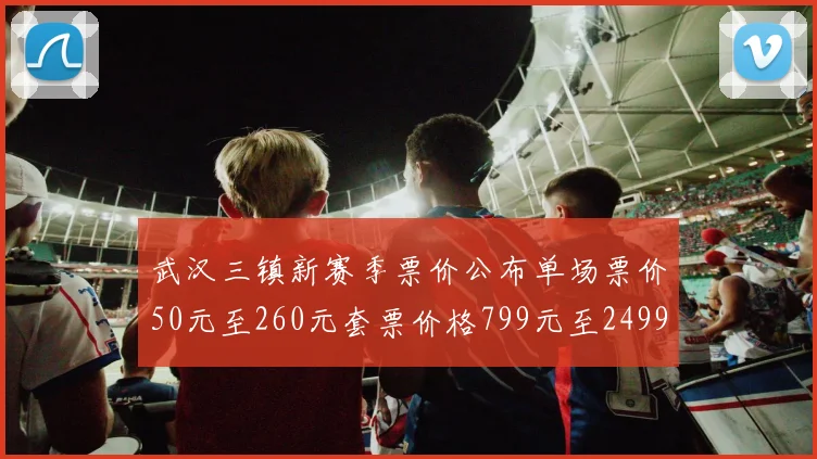 武汉三镇新赛季票价公布单场票价50元至260元套票价格799元至2499元